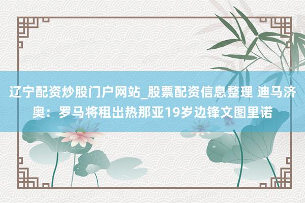 辽宁配资炒股门户网站_股票配资信息整理 迪马济奥：罗马将租出热那亚19岁边锋文图里诺