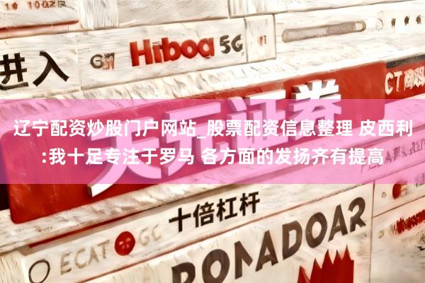 辽宁配资炒股门户网站_股票配资信息整理 皮西利:我十足专注于罗马 各方面的发扬齐有提高