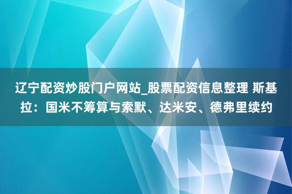 辽宁配资炒股门户网站_股票配资信息整理 斯基拉：国米不筹算与索默、达米安、德弗里续约