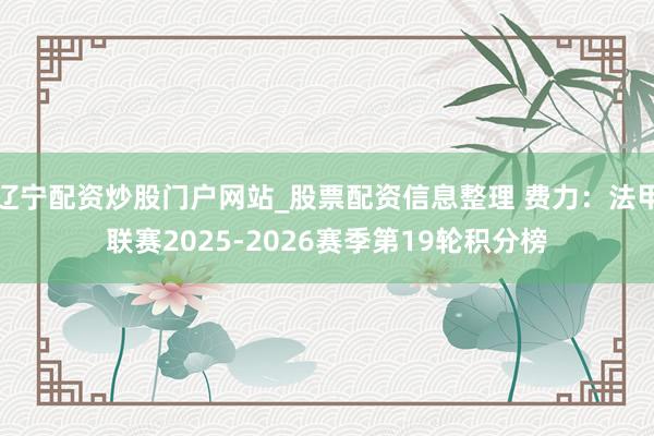 辽宁配资炒股门户网站_股票配资信息整理 费力：法甲联赛2025-2026赛季第19轮积分榜