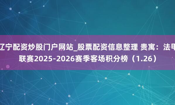 辽宁配资炒股门户网站_股票配资信息整理 贵寓：法甲联赛2025-2026赛季客场积分榜（1.26）