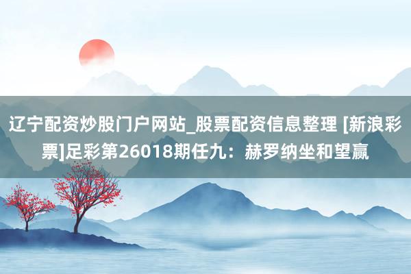辽宁配资炒股门户网站_股票配资信息整理 [新浪彩票]足彩第26018期任九：赫罗纳坐和望赢