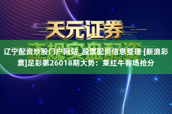 辽宁配资炒股门户网站_股票配资信息整理 [新浪彩票]足彩第26018期大势：莱红牛客场抢分