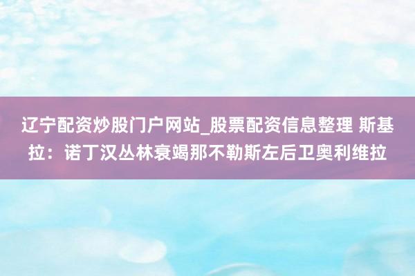 辽宁配资炒股门户网站_股票配资信息整理 斯基拉：诺丁汉丛林衰竭那不勒斯左后卫奥利维拉