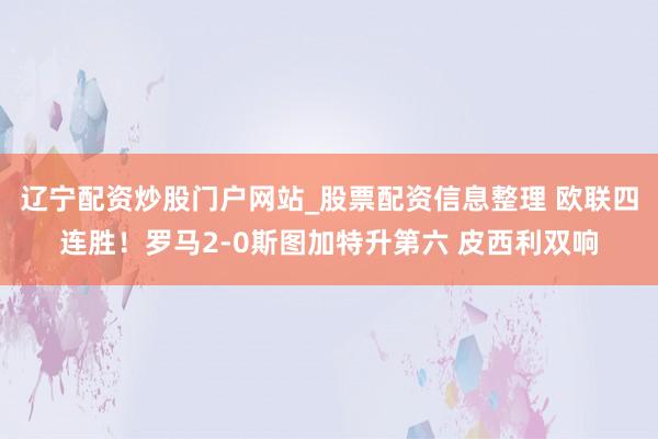 辽宁配资炒股门户网站_股票配资信息整理 欧联四连胜！罗马2-0斯图加特升第六 皮西利双响