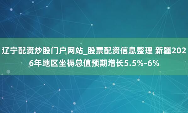 辽宁配资炒股门户网站_股票配资信息整理 新疆2026年地区坐褥总值预期增长5.5%-6%