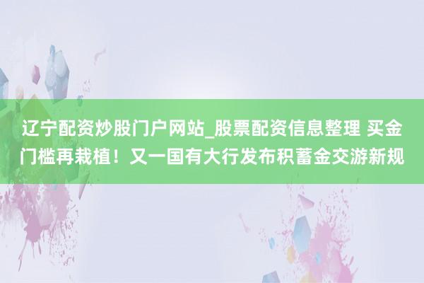 辽宁配资炒股门户网站_股票配资信息整理 买金门槛再栽植！又一国有大行发布积蓄金交游新规