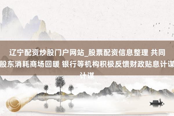 辽宁配资炒股门户网站_股票配资信息整理 共同股东消耗商场回暖 银行等机构积极反馈财政贴息计谋