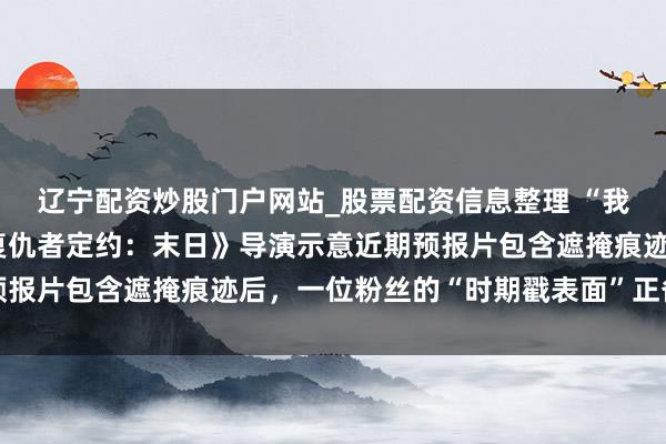 辽宁配资炒股门户网站_股票配资信息整理 “我破解了密码”——在《复仇者定约：末日》导演示意近期预报片包含遮掩痕迹后，一位粉丝的“时期戳表面”正备受关爱