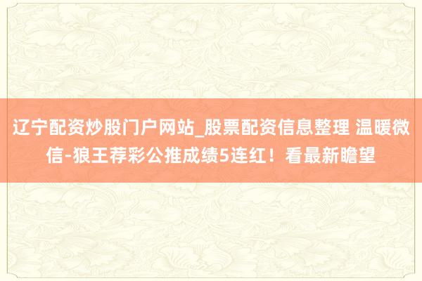 辽宁配资炒股门户网站_股票配资信息整理 温暖微信-狼王荐彩公推成绩5连红！看最新瞻望