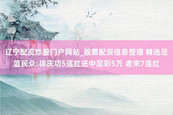 辽宁配资炒股门户网站_股票配资信息整理 精选足篮民众:徐庆功5连红还中足彩5万 老宋7连红