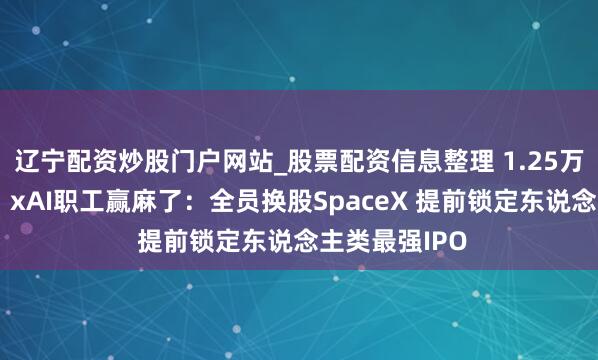 辽宁配资炒股门户网站_股票配资信息整理 1.25万亿好意思元！xAI职工赢麻了：全员换股SpaceX 提前锁定东说念主类最强IPO