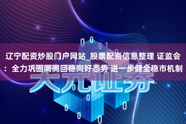 辽宁配资炒股门户网站_股票配资信息整理 证监会：全力巩固阛阓回稳向好态势 进一步健全稳市机制