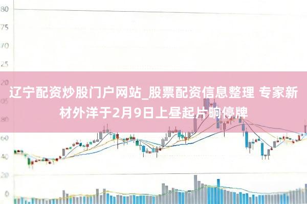 辽宁配资炒股门户网站_股票配资信息整理 专家新材外洋于2月9日上昼起片晌停牌
