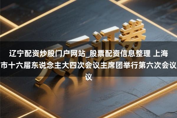 辽宁配资炒股门户网站_股票配资信息整理 上海市十六届东说念主大四次会议主席团举行第六次会议