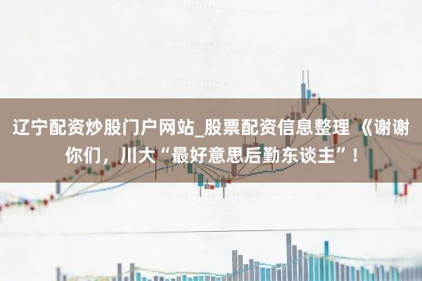 辽宁配资炒股门户网站_股票配资信息整理 《谢谢你们，川大“最好意思后勤东谈主”！