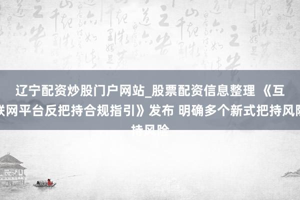 辽宁配资炒股门户网站_股票配资信息整理 《互联网平台反把持合规指引》发布 明确多个新式把持风险