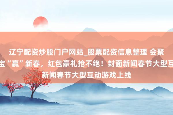 辽宁配资炒股门户网站_股票配资信息整理 会聚合国节｜寻宝“赢”新春，红包豪礼抢不绝！封面新闻春节大型互动游戏上线