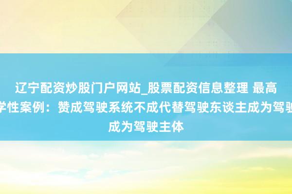 辽宁配资炒股门户网站_股票配资信息整理 最高法教学性案例：赞成驾驶系统不成代替驾驶东谈主成为驾驶主体