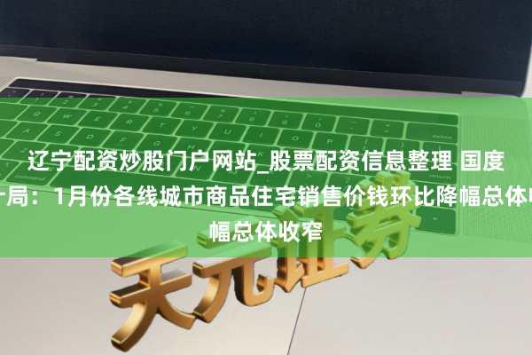 辽宁配资炒股门户网站_股票配资信息整理 国度统计局：1月份各线城市商品住宅销售价钱环比降幅总体收窄
