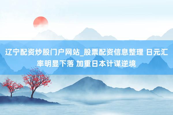 辽宁配资炒股门户网站_股票配资信息整理 日元汇率明显下落 加重日本计谋逆境