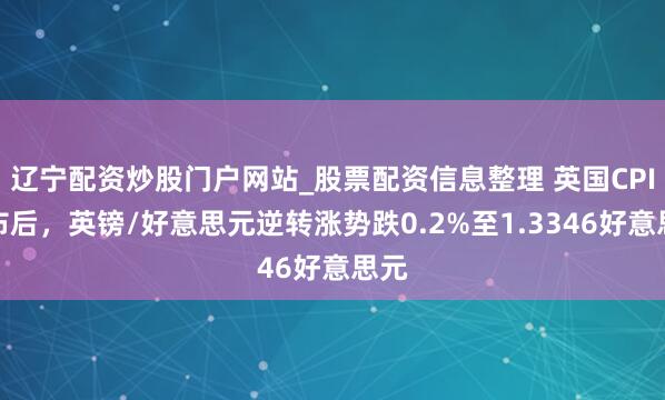 辽宁配资炒股门户网站_股票配资信息整理 英国CPI发布后，英镑/好意思元逆转涨势跌0.2%至1.3346好意思元
