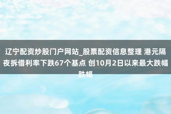 辽宁配资炒股门户网站_股票配资信息整理 港元隔夜拆借利率下跌67个基点 创10月2日以来最大跌幅