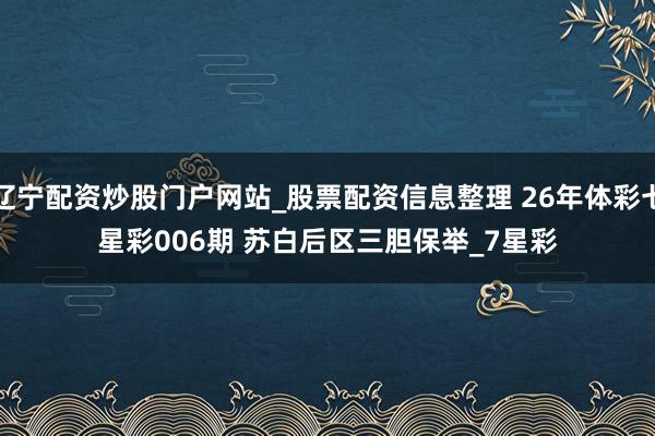辽宁配资炒股门户网站_股票配资信息整理 26年体彩七星彩006期 苏白后区三胆保举_7星彩