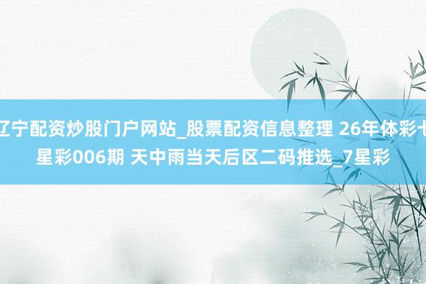 辽宁配资炒股门户网站_股票配资信息整理 26年体彩七星彩006期 天中雨当天后区二码推选_7星彩