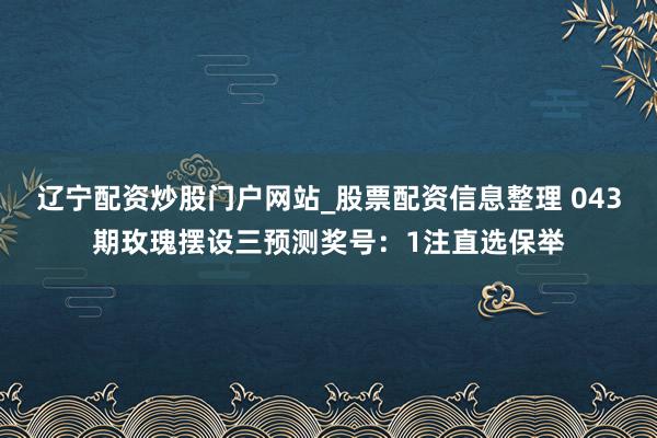 辽宁配资炒股门户网站_股票配资信息整理 043期玫瑰摆设三预测奖号：1注直选保举