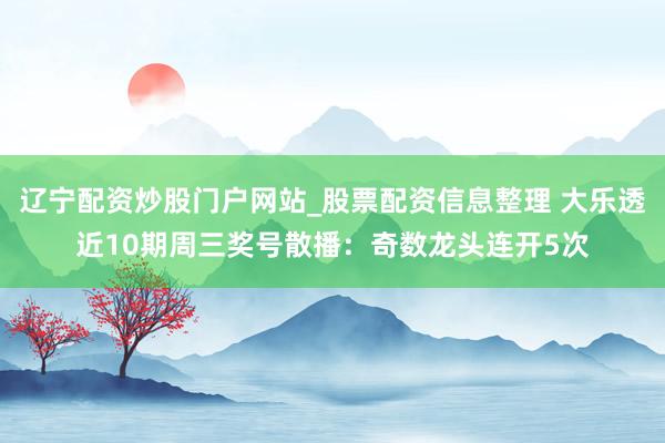 辽宁配资炒股门户网站_股票配资信息整理 大乐透近10期周三奖号散播：奇数龙头连开5次