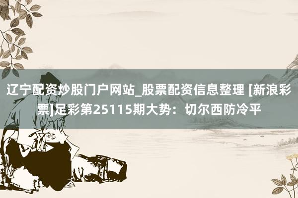辽宁配资炒股门户网站_股票配资信息整理 [新浪彩票]足彩第25115期大势：切尔西防冷平