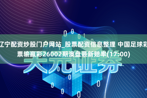 辽宁配资炒股门户网站_股票配资信息整理 中国足球彩票输赢彩26002期澳盘最新赔率(17:00)
