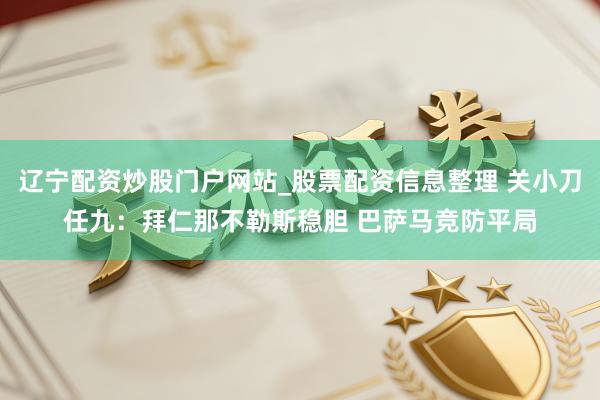 辽宁配资炒股门户网站_股票配资信息整理 关小刀任九：拜仁那不勒斯稳胆 巴萨马竞防平局