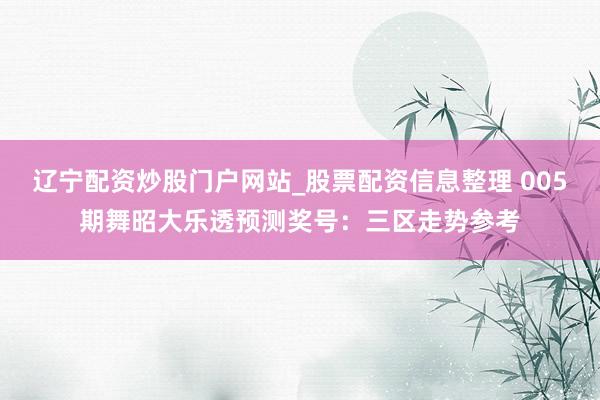 辽宁配资炒股门户网站_股票配资信息整理 005期舞昭大乐透预测奖号：三区走势参考
