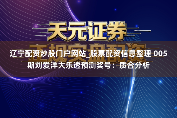 辽宁配资炒股门户网站_股票配资信息整理 005期刘爱洋大乐透预测奖号：质合分析