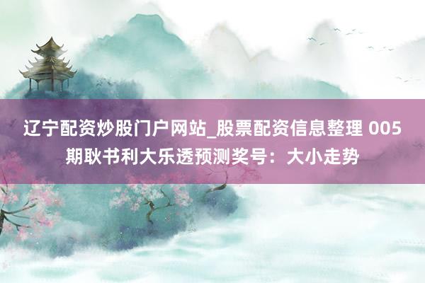 辽宁配资炒股门户网站_股票配资信息整理 005期耿书利大乐透预测奖号：大小走势