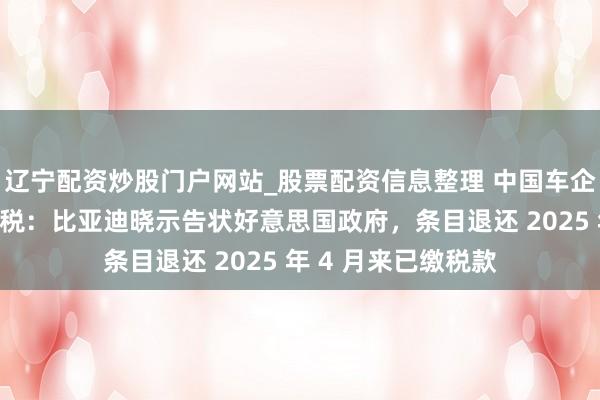 辽宁配资炒股门户网站_股票配资信息整理 中国车企初次挑战特朗普关税：比亚迪晓示告状好意思国政府，条目退还 2025 年 4 月来已缴税款