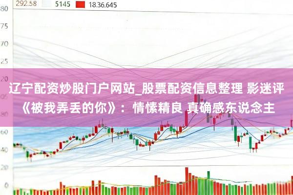 辽宁配资炒股门户网站_股票配资信息整理 影迷评《被我弄丢的你》：情愫精良 真确感东说念主
