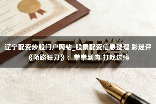 辽宁配资炒股门户网站_股票配资信息整理 影迷评《陌路狂刀》：拳拳到肉 打戏过瘾